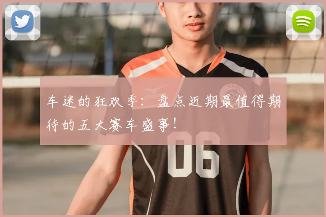 车迷的狂欢季：盘点近期最值得期待的五大赛车盛事！
