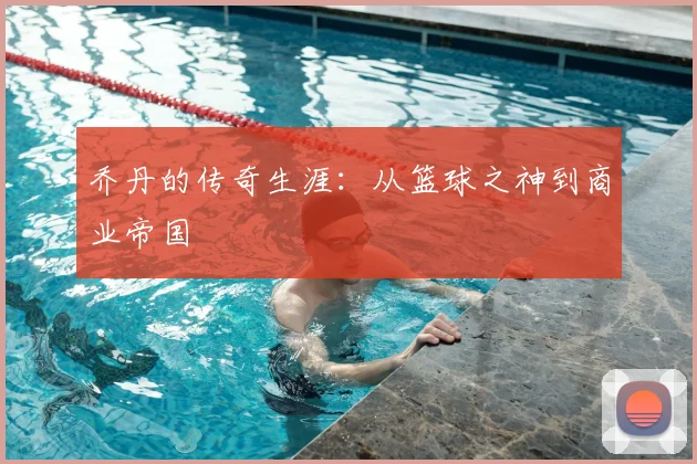 乔丹的传奇生涯：从篮球之神到商业帝国