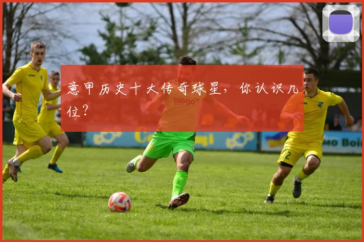 意甲历史十大传奇球星，你认识几位？