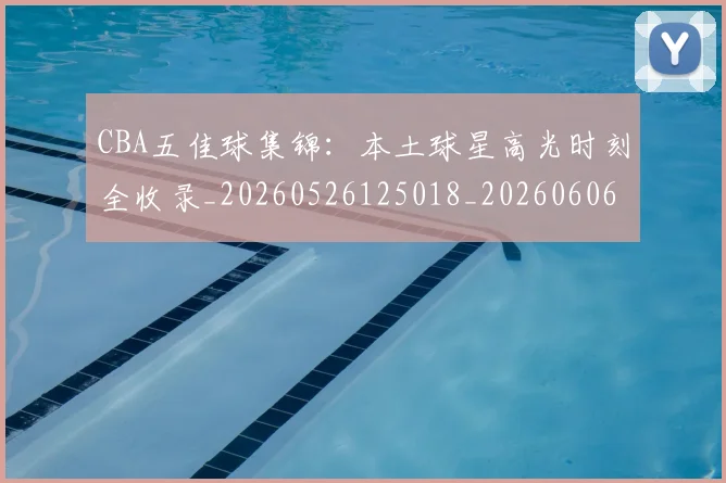 CBA五佳球集锦:本土球星高光时刻全收录_20260526125018_20260606165138