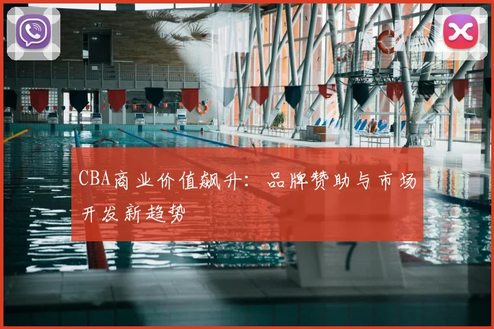 CBA商业价值飙升：品牌赞助与市场开发新趋势