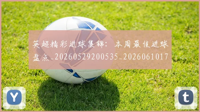 英超精彩进球集锦：本周最佳进球盘点_20260529200535_20260610170052