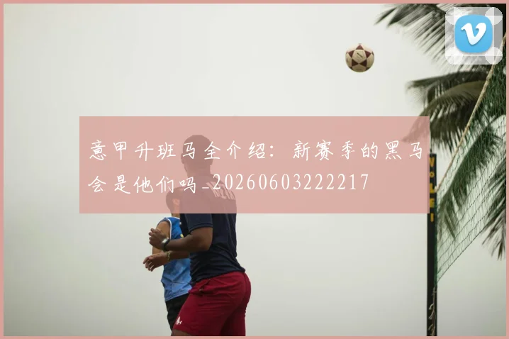意甲升班马全介绍：新赛季的黑马会是他们吗_20260603222217