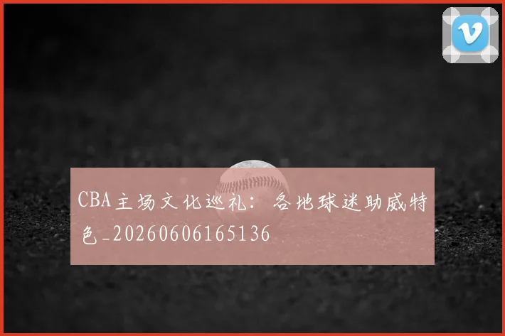 CBA主场文化巡礼：各地球迷助威特色_20260606165136