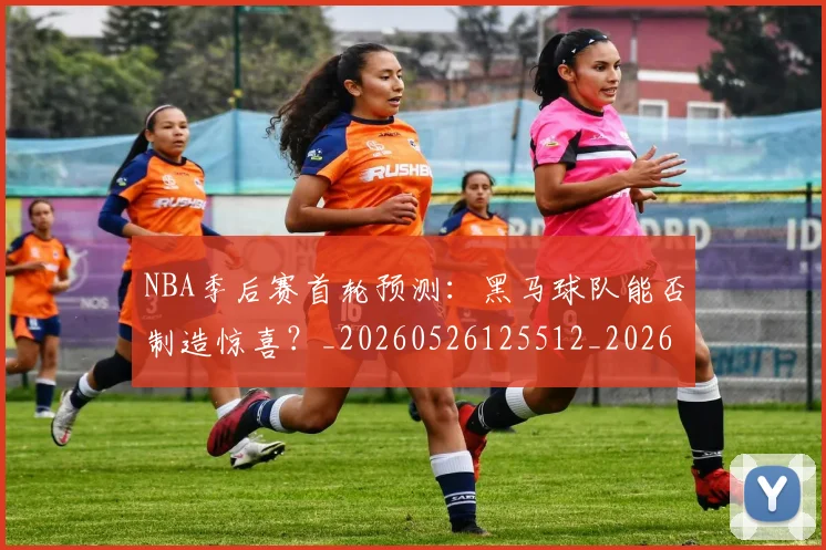 NBA季后赛首轮预测：黑马球队能否制造惊喜？_20260526125512_20260607160133