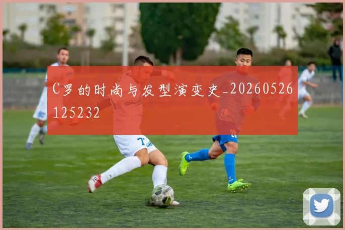 C罗的时尚与发型演变史_20260526125232