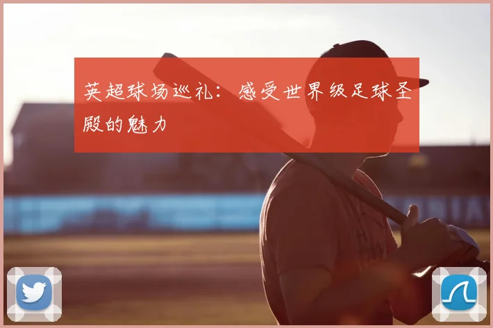 英超球场巡礼：感受世界级足球圣殿的魅力