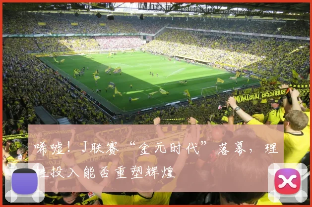 唏嘘！J联赛“金元时代”落幕，理性投入能否重塑辉煌