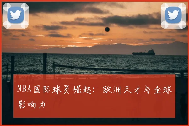 NBA国际球员崛起：欧洲天才与全球影响力