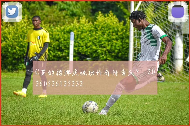 C罗的招牌庆祝动作有何含义？_20260526125232