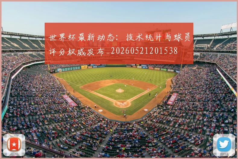 世界杯最新动态：技术统计与球员评分权威发布_20260521201538