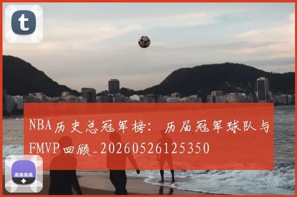 NBA历史总冠军榜：历届冠军球队与FMVP回顾_20260526125350