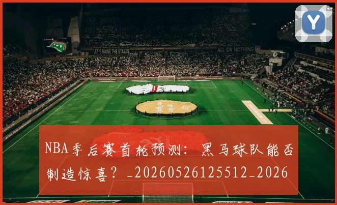 NBA季后赛首轮预测：黑马球队能否制造惊喜？_20260526125512_20260607160133