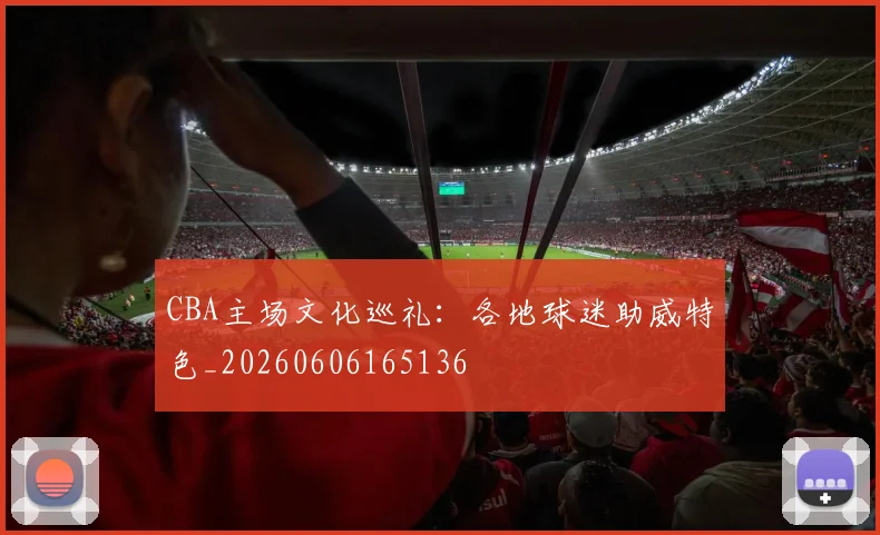 CBA主场文化巡礼:各地球迷助威特色_20260606165136