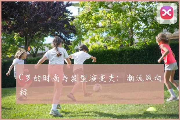 C罗的时尚与发型演变史：潮流风向标