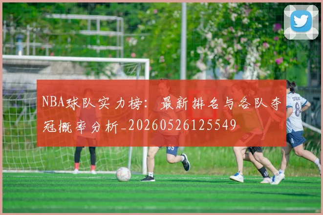 NBA球队实力榜：最新排名与各队夺冠概率分析_20260526125549