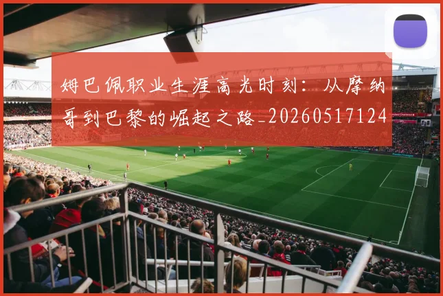 姆巴佩职业生涯高光时刻：从摩纳哥到巴黎的崛起之路_20260517124739