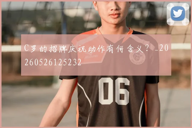 C罗的招牌庆祝动作有何含义？_20260526125232
