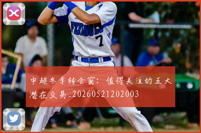 中超冬季转会窗：值得关注的五大潜在交易_20260521202003