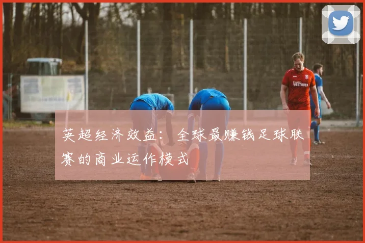 英超经济效益：全球最赚钱足球联赛的商业运作模式